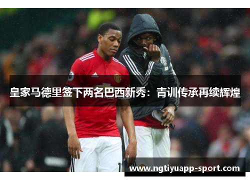 皇家马德里签下两名巴西新秀：青训传承再续辉煌