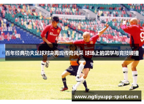 百年经典功夫足球对决再现传奇风采 球场上的武学与竞技碰撞
