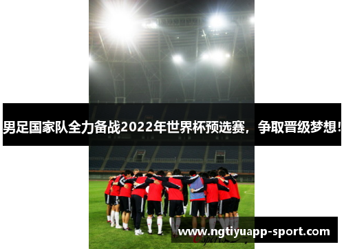男足国家队全力备战2022年世界杯预选赛，争取晋级梦想！