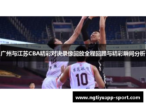 广州与江苏CBA精彩对决录像回放全程回顾与精彩瞬间分析