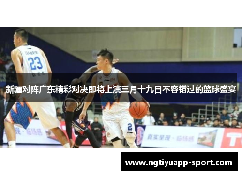 新疆对阵广东精彩对决即将上演三月十九日不容错过的篮球盛宴