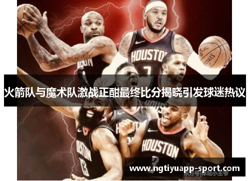 火箭队与魔术队激战正酣最终比分揭晓引发球迷热议
